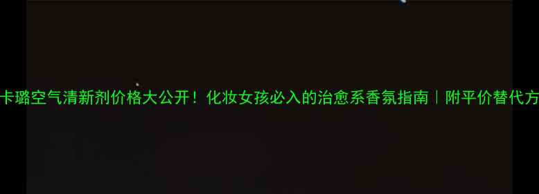 伊卡璐空气清新剂价格大公开化妆女孩必入的治愈系香氛指南附平价替代方案