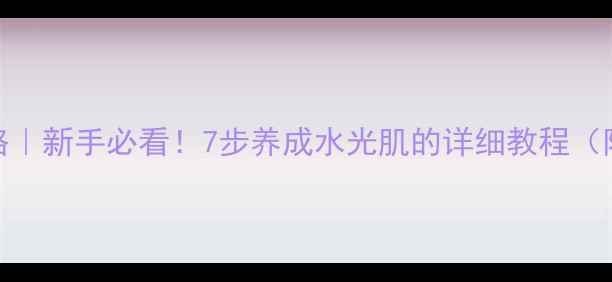 佰草集护肤全攻略新手必看7步养成水光肌的详细教程附成分搭配技巧