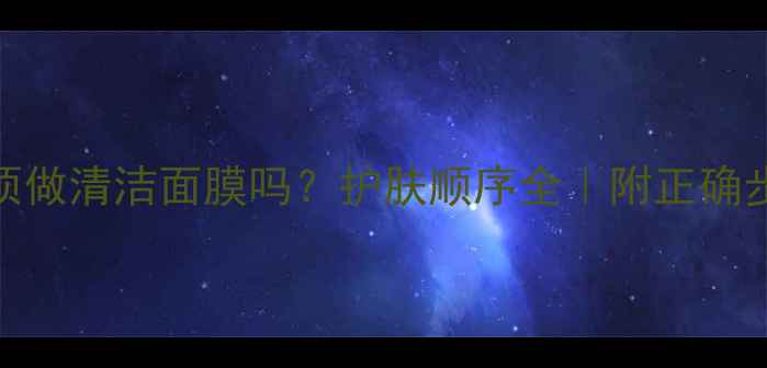 去角质后必须做清洁面膜吗护肤顺序全附正确步骤产品推荐