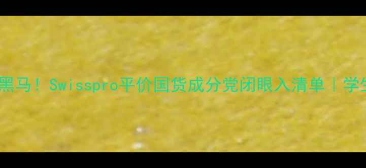 国货护肤黑马Swisspro平价国货成分党闭眼入清单学生党必看