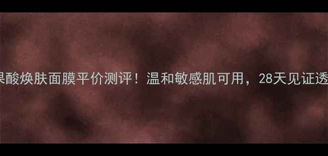 复合果酸焕肤面膜平价测评温和敏感肌可用28天见证透亮肌