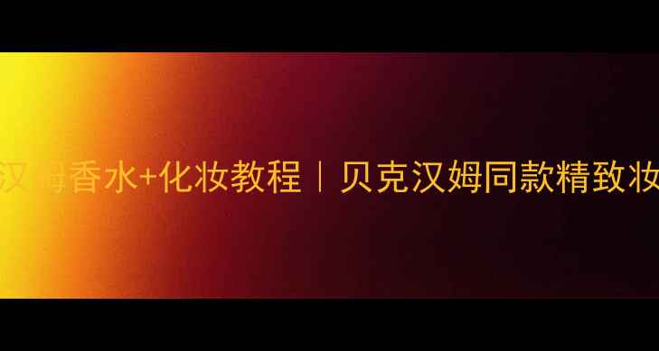 大卫贝克汉姆香水化妆教程贝克汉姆同款精致妆容全攻略