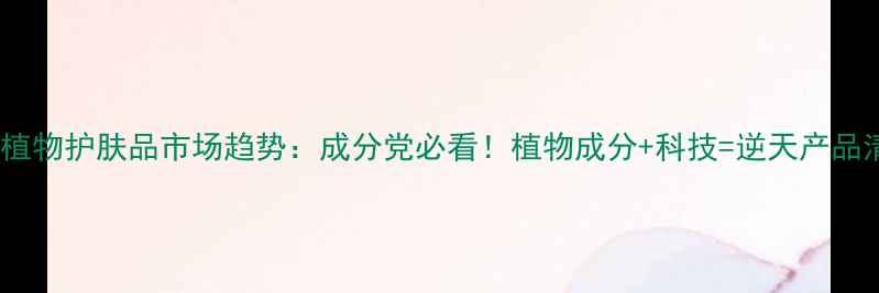 天然植物护肤品市场趋势成分党必看植物成分科技逆天产品清单