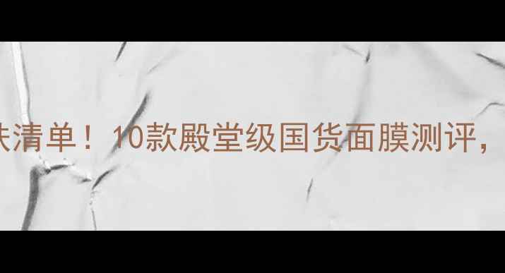 女生必入面膜护肤清单10款殿堂级国货面膜测评烂脸警告退退退