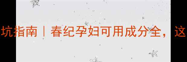 孕期护肤避坑指南春纪孕妇可用成分全这样用才安心