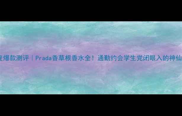 年度爆款测评Prada香草根香水全通勤约会学生党闭眼入的神仙香