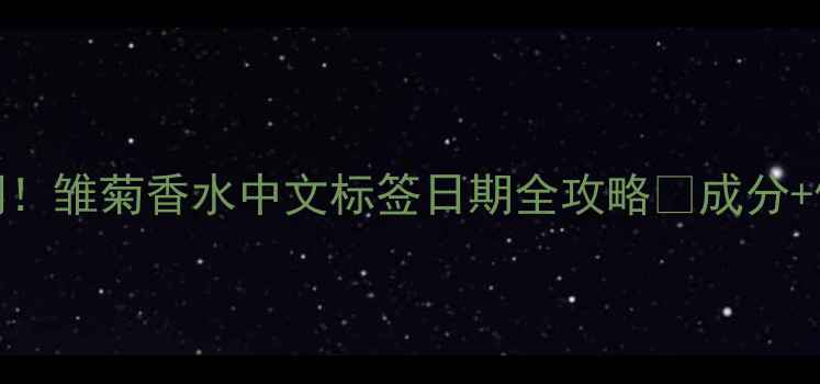 必入国风香调雏菊香水中文标签日期全攻略成分使用技巧大公开