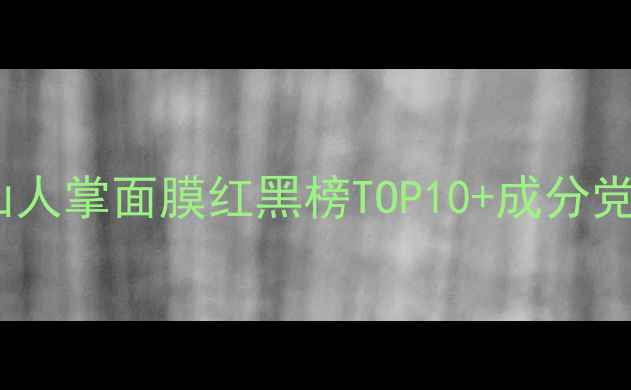 必入仙人掌面膜红黑榜TOP10成分党避坑指南