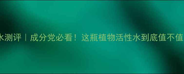 忘我香水测评成分党必看这瓶植物活性水到底值不值得入