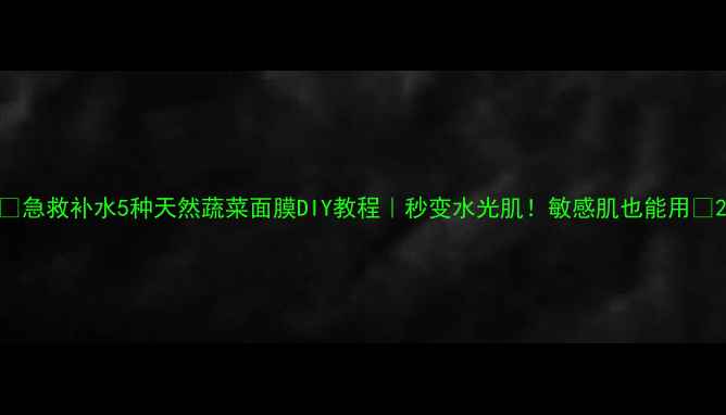 急救补水5种天然蔬菜面膜DIY教程秒变水光肌敏感肌也能用