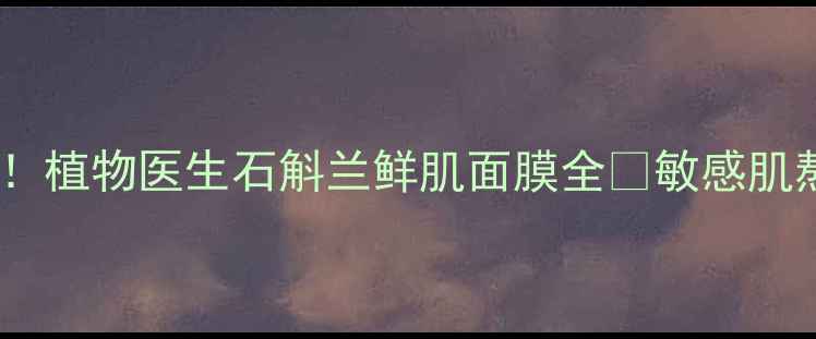 急救补水王炸植物医生石斛兰鲜肌面膜全敏感肌熬夜党闭眼入