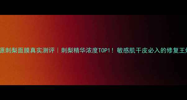 悦木之源刺梨面膜真实测评刺梨精华浓度TOP1敏感肌干皮必入的修复王炸