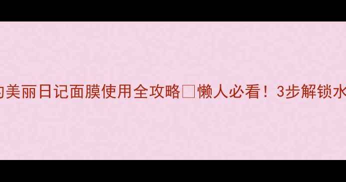 我的美丽日记面膜使用全攻略懒人必看3步解锁水光肌