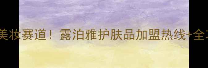 掘金美妆赛道露泊雅护肤品加盟热线全攻略