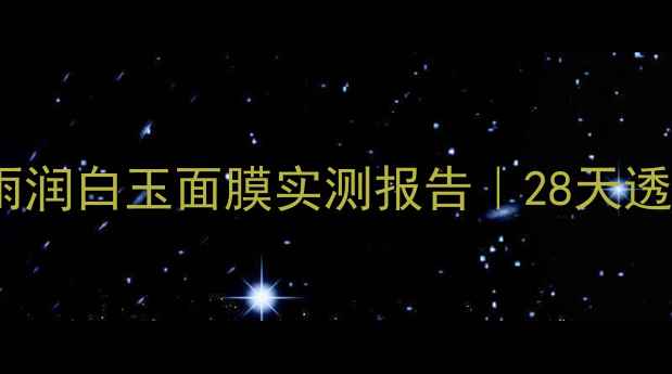 敏感肌救星雨润白玉面膜实测报告28天透亮肌养成攻略