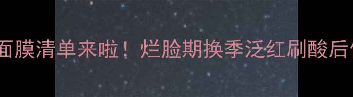 敏感肌本命面膜清单来啦烂脸期换季泛红刷酸后修复看这里