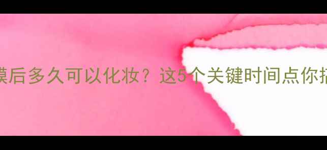 敷面膜后多久可以化妆这5个关键时间点你搞错了