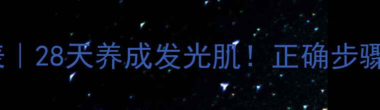 晚上护肤顺序表28天养成发光肌正确步骤产品避坑指南