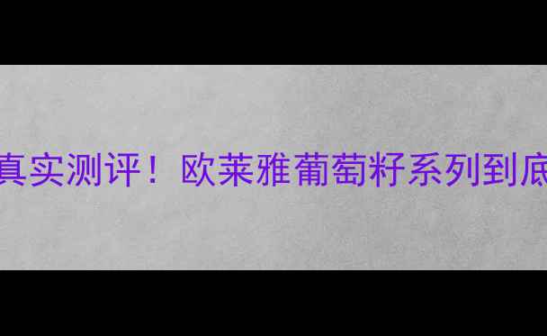 最新价格真实测评欧莱雅葡萄籽系列到底值不值