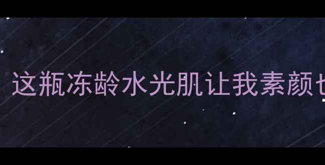 林心如亲测推荐这瓶冻龄水光肌让我素颜也发光的护肤秘籍