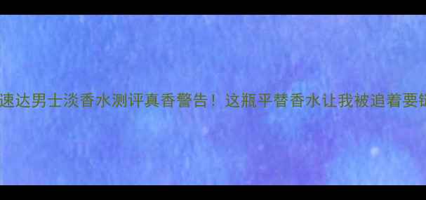 法拉利速达男士淡香水测评真香警告这瓶平替香水让我被追着要链接