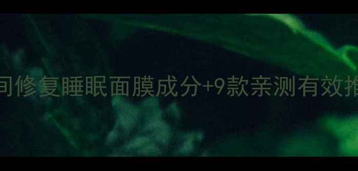 熬夜党必看夜间修复睡眠面膜成分9款亲测有效推荐附避雷指南