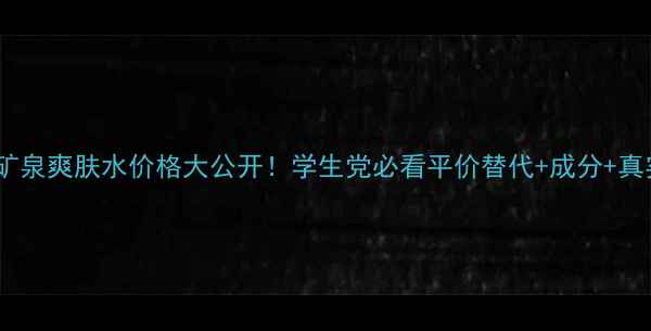 碧欧泉矿泉爽肤水价格大公开学生党必看平价替代成分真实测评