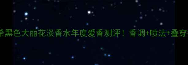 纪梵希黑色大丽花淡香水年度爱香测评香调喷法叠穿指南
