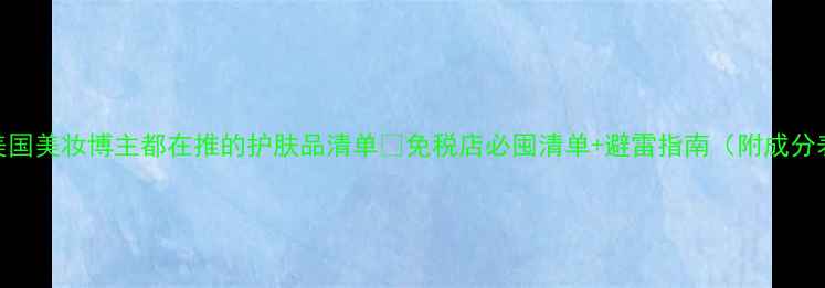 美国美妆博主都在推的护肤品清单免税店必囤清单避雷指南附成分表