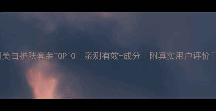 美白护肤套装TOP10亲测有效成分附真实用户评价