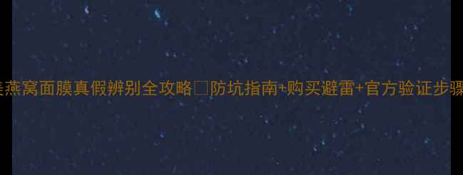 聚美燕窝面膜真假辨别全攻略防坑指南购买避雷官方验证步骤