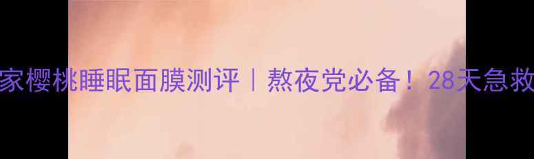 膜法世家樱桃睡眠面膜测评熬夜党必备28天急救水光肌