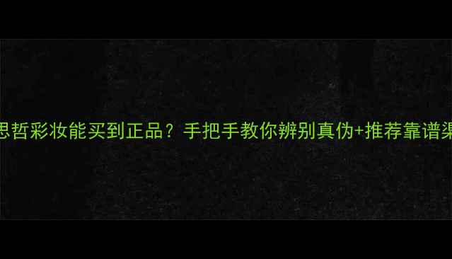 范思哲彩妆能买到正品手把手教你辨别真伪推荐靠谱渠道