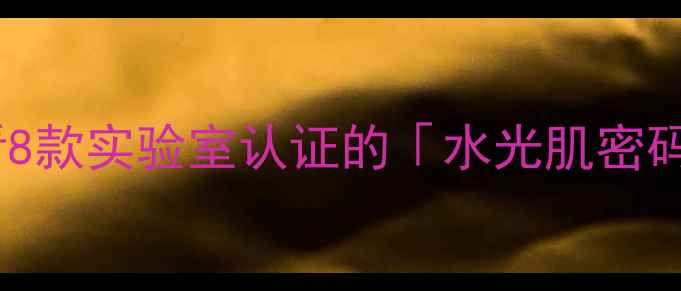 补水保湿成分党必看8款实验室认证的水光肌密码敏感肌避雷指南