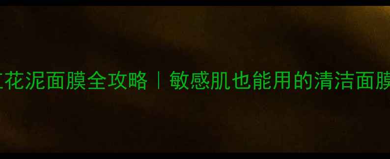 西藏红花泥面膜全攻略敏感肌也能用的清洁面膜教程