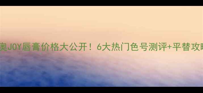 迪奥JOY唇膏价格大公开6大热门色号测评平替攻略