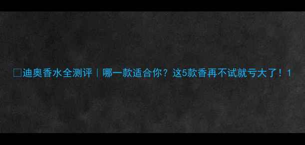 迪奥香水全测评哪一款适合你这5款香再不试就亏大了