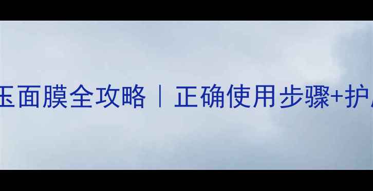 雪花秀玉面膜全攻略正确使用步骤护肤效果