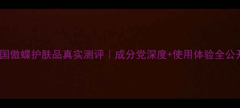 韩国傲蝶护肤品真实测评成分党深度使用体验全公开