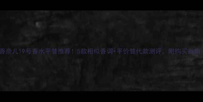 香奈儿19号香水平替推荐5款相似香调平价替代款测评附购买指南