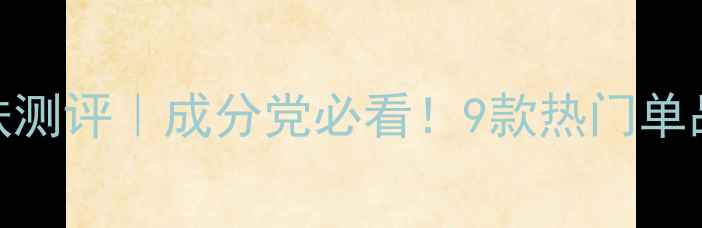 香薰小栈国货护肤测评成分党必看9款热门单品真实体验成分