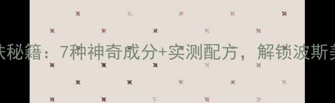 一千零一夜古方护肤秘籍7种神奇成分实测配方解锁波斯美人的千年冻龄术