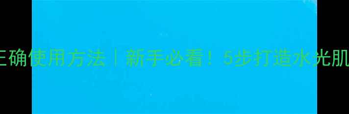 一叶子护肤品正确使用方法新手必看5步打造水光肌的详细教程