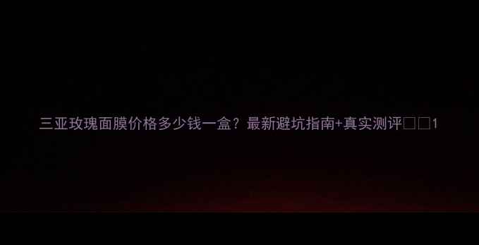三亚玫瑰面膜价格多少钱一盒最新避坑指南真实测评