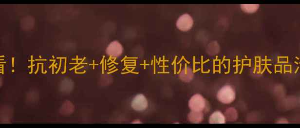 三十岁女性必看抗初老修复性价比的护肤品清单附成分