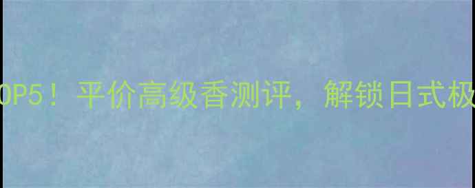 三宅一生必入香水TOP5平价高级香测评解锁日式极简美学与灵魂香气