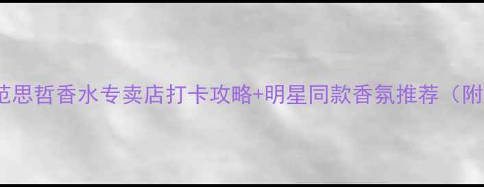 上海必逛范思哲香水专卖店打卡攻略明星同款香氛推荐附隐藏福利