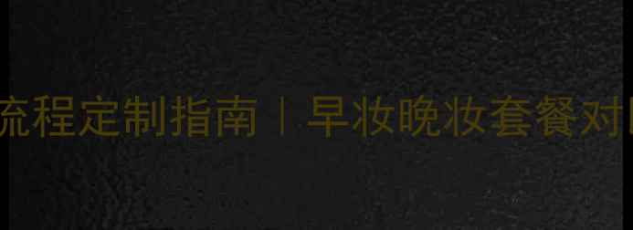 上海新娘跟妆全流程定制指南早妆晚妆套餐对比与性价比攻略