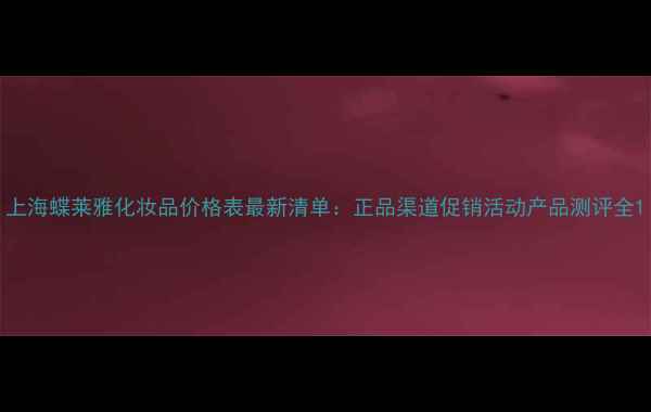 上海蝶莱雅化妆品价格表最新清单正品渠道促销活动产品测评全