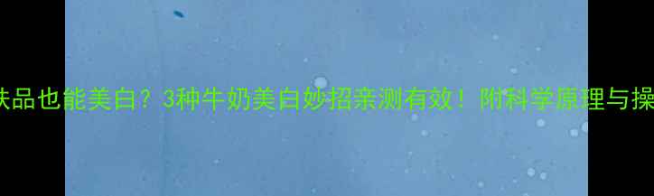 不用护肤品也能美白3种牛奶美白妙招亲测有效附科学原理与操作指南